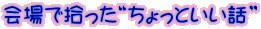 会場で拾った“ちょっといい話”