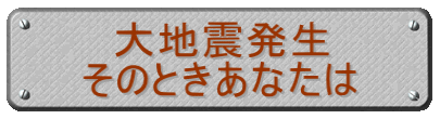 　大地震発生 そのときあなたは