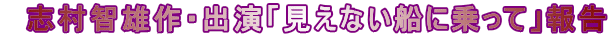 志村智雄作・出演「見えない船に乗って」報告