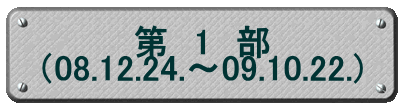 第　１　部 （08.12.24.～09.10.22.) 