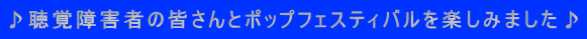 ♪聴覚障害者の皆さんとポップフェスティバルを楽しみました♪