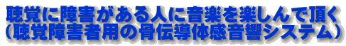 聴覚に障害がある人に音楽を楽しんで頂く （聴覚障害者用の骨伝導体感音響システム）