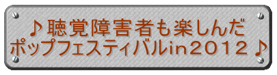 ♪聴覚障害者も楽しんだ ポップフェスティバルin2012♪